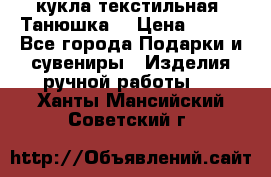 кукла текстильная “Танюшка“ › Цена ­ 300 - Все города Подарки и сувениры » Изделия ручной работы   . Ханты-Мансийский,Советский г.